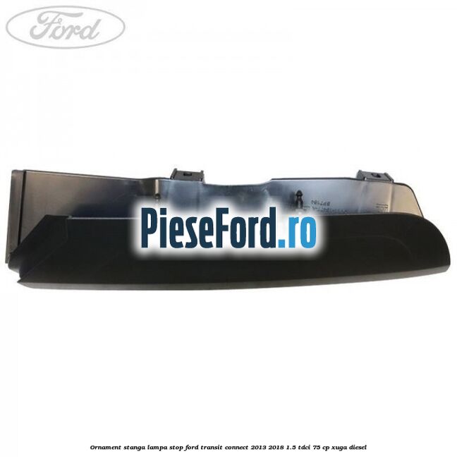 Ornament stanga lampa stop Ford Transit Connect 2013-2018 1.5 TDCi 75 cp XUGA diesel