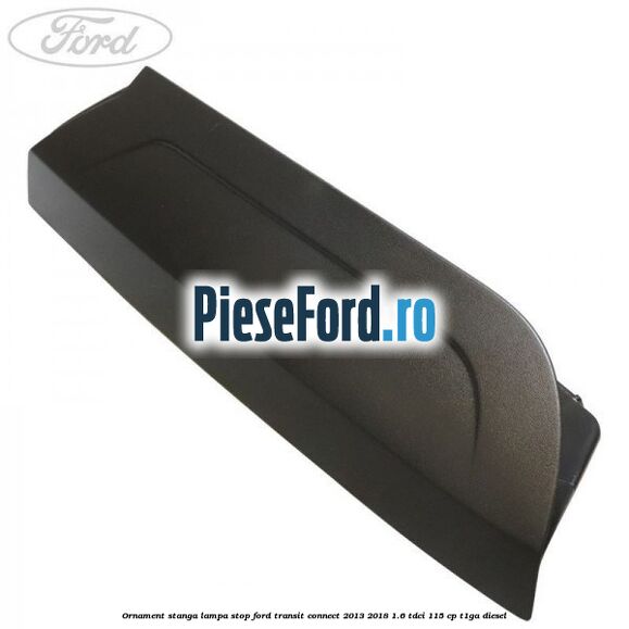 Ornament stanga lampa stop Ford Transit Connect 2013-2018 1.6 TDCi 115 cp T1GA diesel