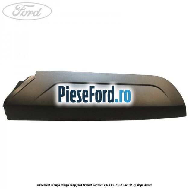 Ornament stanga lampa stop Ford Transit Connect 2013-2018 1.6 TDCi 75 cp Ornament stanga lampa stop Ford Transit Connect 2013-2018 1.6 TDCi 75 cp UBGA diesel