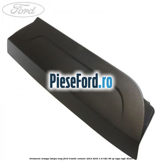 Ornament stanga lampa stop Ford Transit Connect 2013-2018 1.6 TDCi 95 cp TZGA, TZGB diesel