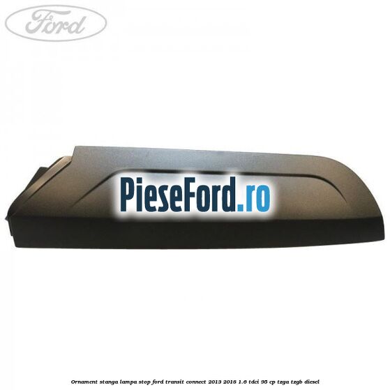 Ornament stanga lampa stop Ford Transit Connect 2013-2018 1.6 TDCi 95 cp TZGA, TZGB diesel