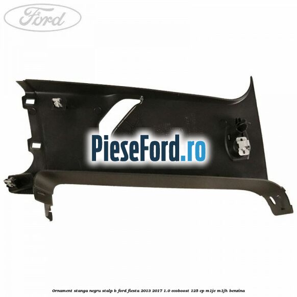 Ornament stanga negru stalp B Ford Fiesta 2013-2017 1.0 EcoBoost 125 cp Ornament stanga negru stalp B Ford Fiesta 2013-2017 1.0 EcoBoost 125 cp M1JE, M1JH benzina