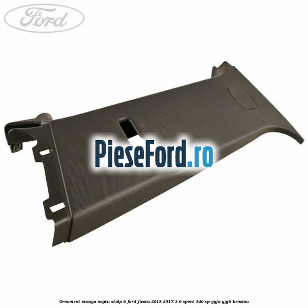 Ornament stanga negru stalp B Ford Fiesta 2013-2017 1.0 Sport 140 cp YYJA, YYJB benzina