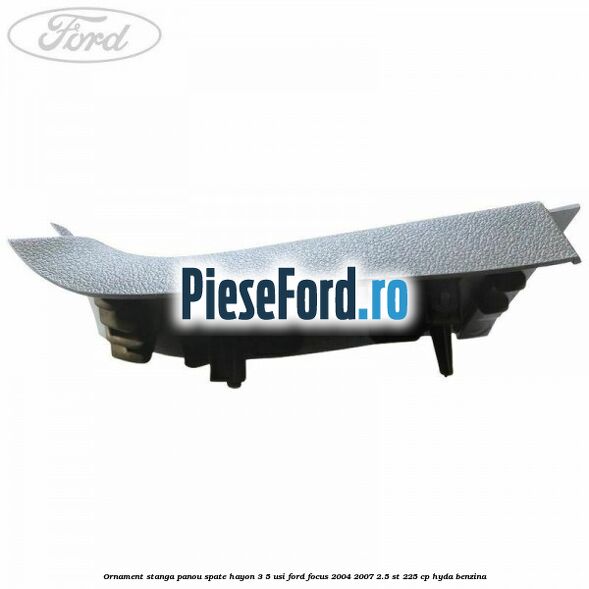 Ornament stanga panou spate hayon 3/5 usi Ford Focus 2004-2007 2.5 ST 225 cp HYDA benzina