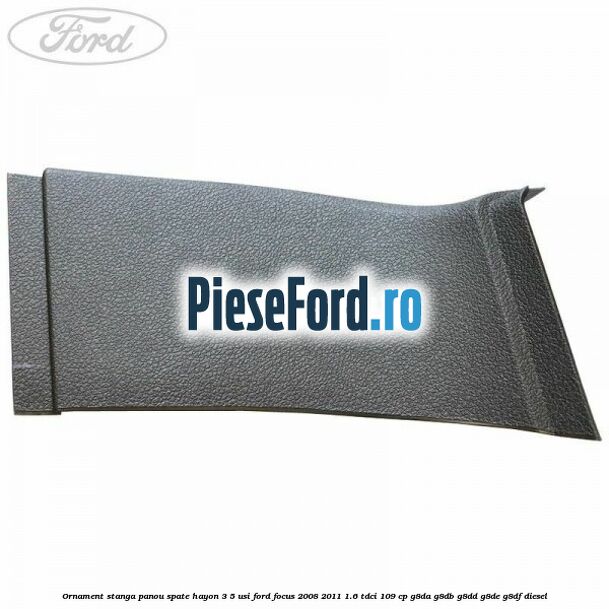 Ornament stanga panou spate hayon 3/5 usi Ford Focus 2008-2011 1.6 TDCi 109 cp G8DA, G8DB, G8DD, G8DE, G8DF diesel