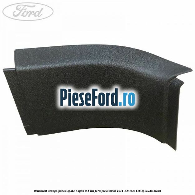 Ornament stanga panou spate hayon 3/5 usi Ford Focus 2008-2011 1.8 TDCi 115 cp Ornament stanga panou spate hayon 3/5 usi Ford Focus 2008-2011 1.8 TDCi 115 cp KKDA diesel