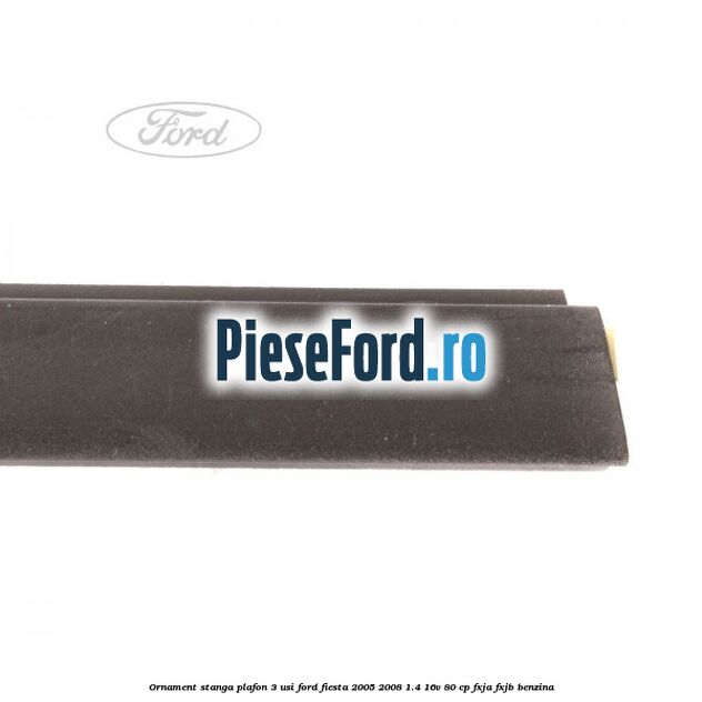 Ornament stanga plafon 3 usi Ford Fiesta 2005-2008 1.4 16V 80 cp Ornament stanga plafon 3 usi Ford Fiesta 2005-2008 1.4 16V 80 cp FXJA, FXJB benzina