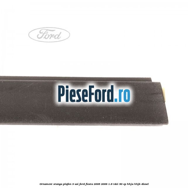 Ornament stanga plafon 3 usi Ford Fiesta 2005-2008 1.6 TDCi 90 cp Ornament stanga plafon 3 usi Ford Fiesta 2005-2008 1.6 TDCi 90 cp HHJA, HHJB diesel