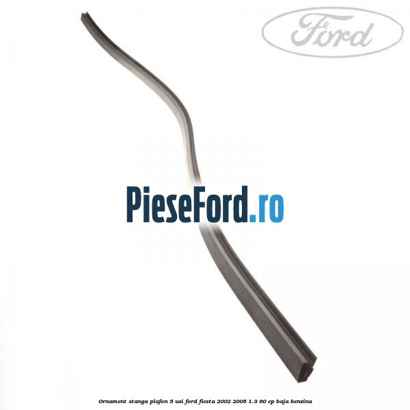 Ornament stanga plafon 5 usi Ford Fiesta 2002-2005 1.3 60 cp BAJA benzina
