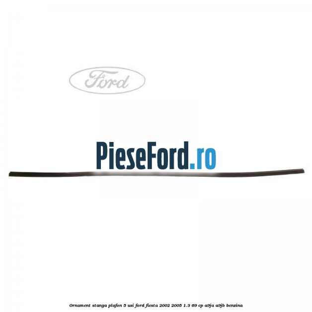 Ornament stanga plafon 5 usi Ford Fiesta 2002-2005 1.3 69 cp A9JA, A9JB benzina