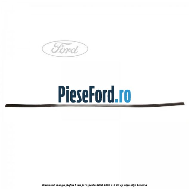 Ornament stanga plafon 5 usi Ford Fiesta 2005-2008 1.3 69 cp