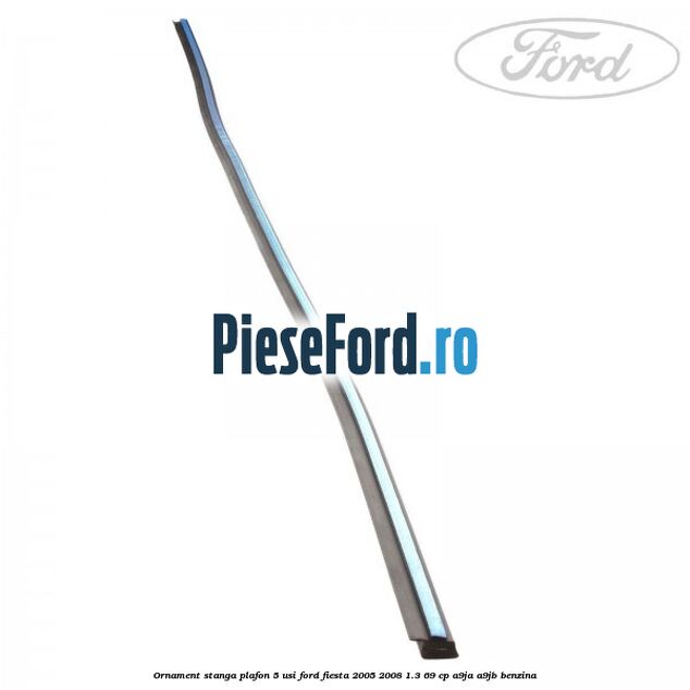 Ornament stanga plafon 5 usi Ford Fiesta 2005-2008 1.3 69 cp A9JA, A9JB benzina