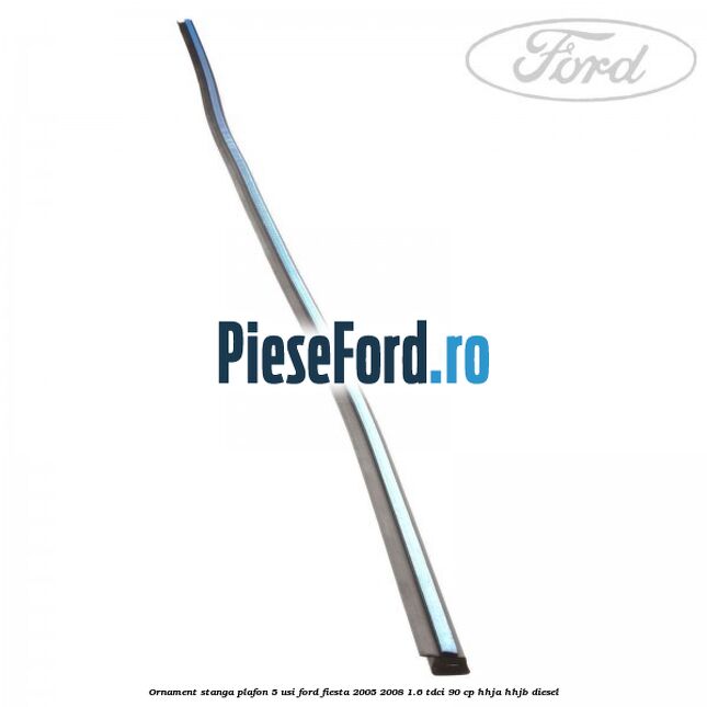 Ornament stanga plafon 5 usi Ford Fiesta 2005-2008 1.6 TDCi 90 cp HHJA, HHJB diesel