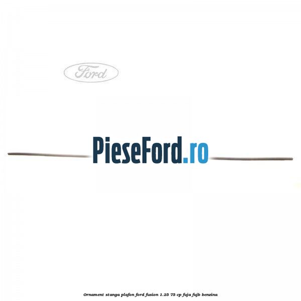 Ornament stanga plafon Ford Fusion 1.25 75 cp FUJA, FUJB benzina