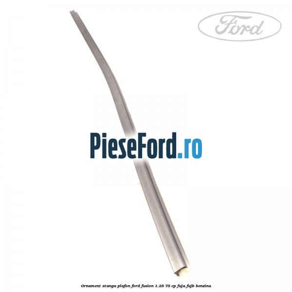Ornament stanga plafon Ford Fusion 1.25 75 cp FUJA, FUJB benzina