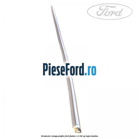 Ornament stanga plafon Ford Fusion 1.3 60 cp BAJA benzina