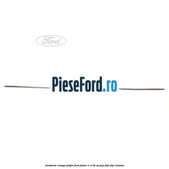 Ornament stanga plafon Ford Fusion 1.4 80 cp Ornament stanga plafon Ford Fusion 1.4 80 cp FXJA, FXJB, FXJC benzina