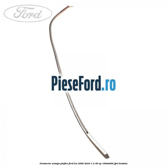 Ornament stanga plafon Ford Ka 2009-2016 1.2 69 cp 169A4000, FP4 benzina