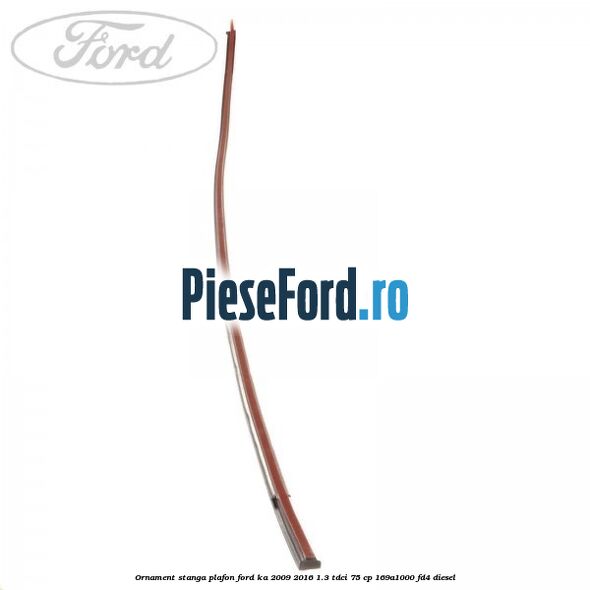 Ornament stanga plafon Ford Ka 2009-2016 1.3 TDCi 75 cp 169A1000, FD4 diesel