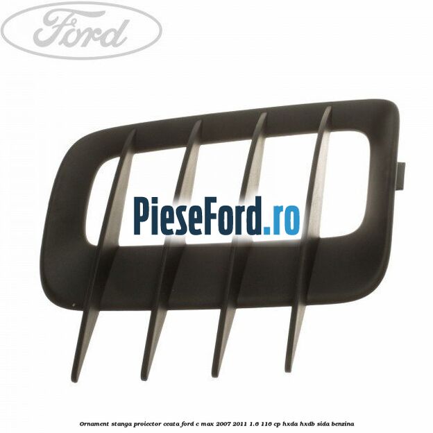 Ornament stanga proiector ceata Ford C-Max 2007-2011 1.6 116 cp HXDA, HXDB, SIDA benzina