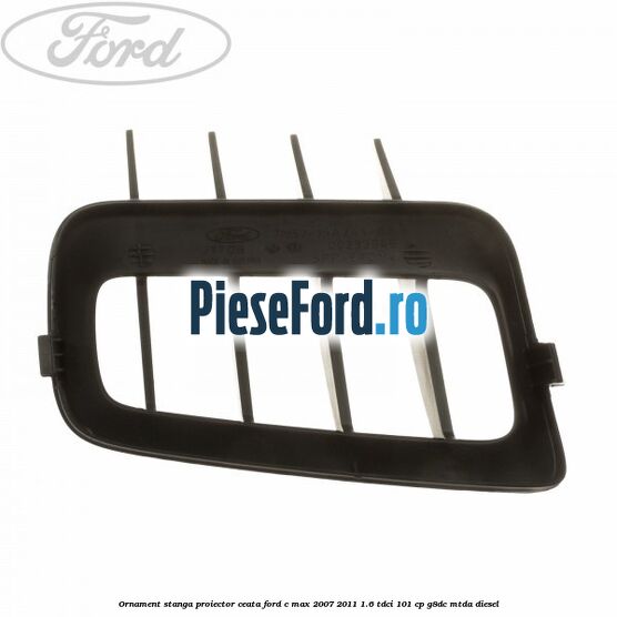 Ornament stanga proiector ceata Ford C-Max 2007-2011 1.6 TDCi 101 cp Ornament stanga proiector ceata Ford C-Max 2007-2011 1.6 TDCi 101 cp G8DC, MTDA diesel