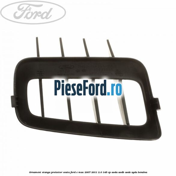 Ornament stanga proiector ceata Ford C-Max 2007-2011 2.0 145 cp AODA, AODB, AODE, SYDA benzina