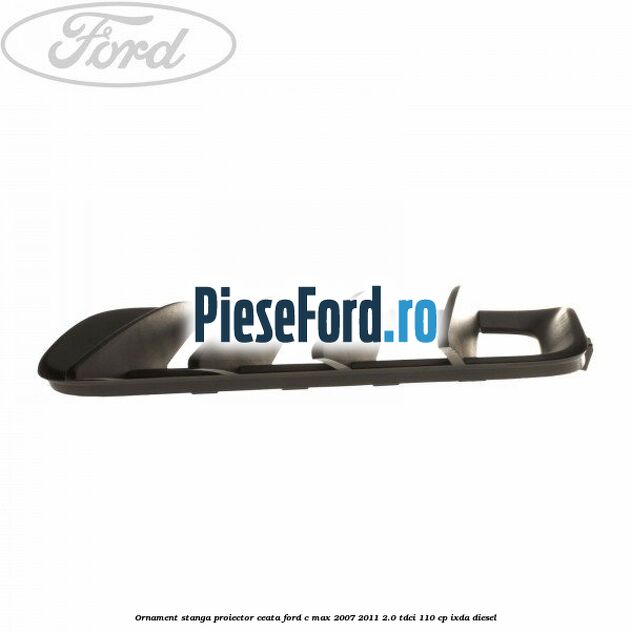 Ornament stanga proiector ceata Ford C-Max 2007-2011 2.0 TDCi 110 cp IXDA diesel