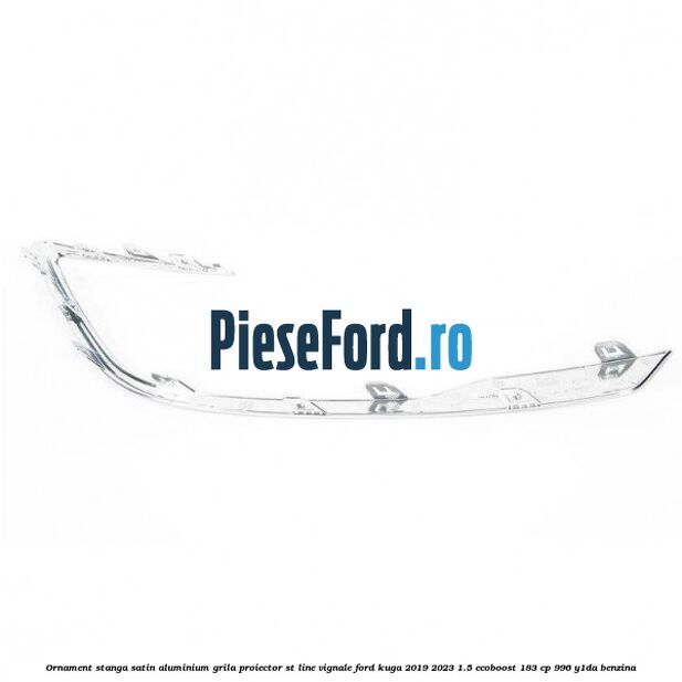 Ornament stanga satin aluminium grila proiector ST Line Vignale Ford Kuga 2019-2023 1.5 EcoBoost 183 cp Ornament stanga satin aluminium grila proiector ST Line Vignale Ford Kuga 2019-2023 1.5 EcoBoost 183 cp 996, Y1DA benzina