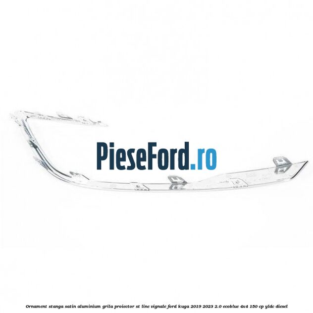 Ornament stanga satin aluminium grila proiector ST Line Vignale Ford Kuga 2019-2023 2.0 EcoBlue 4x4 150 cp YLDC diesel