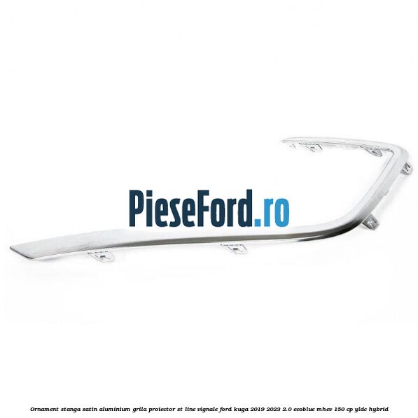Ornament stanga satin aluminium grila proiector ST Line Vignale Ford Kuga 2019-2023 2.0 EcoBlue mHEV 150 cp YLDC hybrid