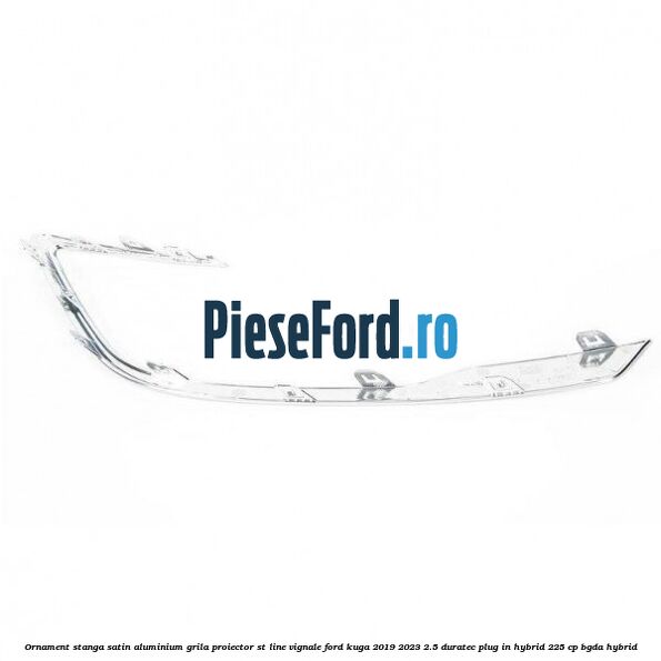 Ornament stanga satin aluminium grila proiector ST Line Vignale Ford Kuga 2019-2023 2.5 Duratec Plug-in-Hybrid 225 cp BGDA hybrid