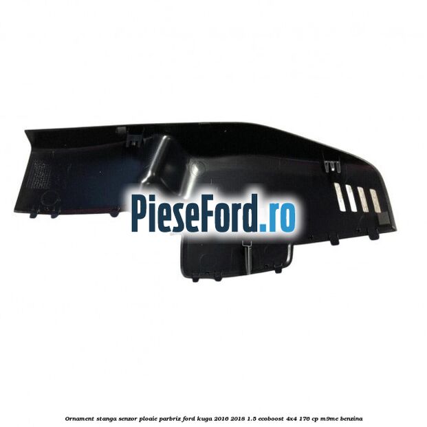 Ornament stanga senzor ploaie parbriz Ford Kuga 2016-2018 1.5 EcoBoost 4x4 176 cp M9ME benzina