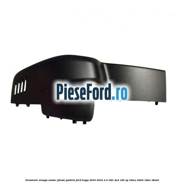 Ornament stanga senzor ploaie parbriz Ford Kuga 2016-2018 2.0 TDCi 4x4 180 cp T8MA, T8MB, T8MC diesel