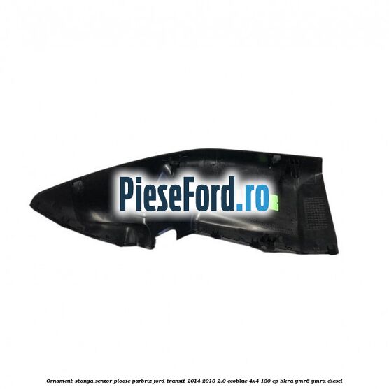 Ornament stanga senzor ploaie parbriz Ford Transit 2014-2018 2.0 EcoBlue 4x4 130 cp Ornament stanga senzor ploaie parbriz Ford Transit 2014-2018 2.0 EcoBlue 4x4 130 cp BKRA, YMR6, YMRA diesel