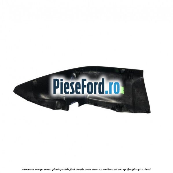 Ornament stanga senzor ploaie parbriz Ford Transit 2014-2018 2.0 EcoBlue RWD 105 cp Ornament stanga senzor ploaie parbriz Ford Transit 2014-2018 2.0 EcoBlue RWD 105 cp BJRA, YLR6, YLRA diesel
