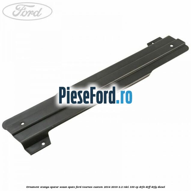 Ornament stanga spatar scaun spate Ford Tourneo Custom 2014-2018 2.2 TDCi 100 cp Ornament stanga spatar scaun spate Ford Tourneo Custom 2014-2018 2.2 TDCi 100 cp DRF4, DRFF, DRFG diesel
