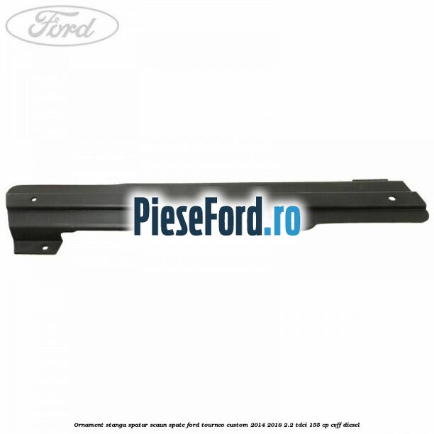 Ornament stanga spatar scaun spate Ford Tourneo Custom 2014-2018 2.2 TDCi 155 cp CVFF diesel