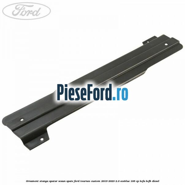 Ornament stanga spatar scaun spate Ford Tourneo Custom 2019-2023 2.0 EcoBlue 185 cp BCFA, BCFB diesel