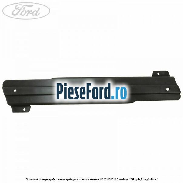 Ornament stanga spatar scaun spate Ford Tourneo Custom 2019-2023 2.0 EcoBlue 185 cp BCFA, BCFB diesel
