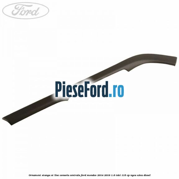 Ornament stanga ST Line consola centrala Ford Mondeo 2014-2018 1.6 TDCi 115 cp NGCA, U3CA diesel