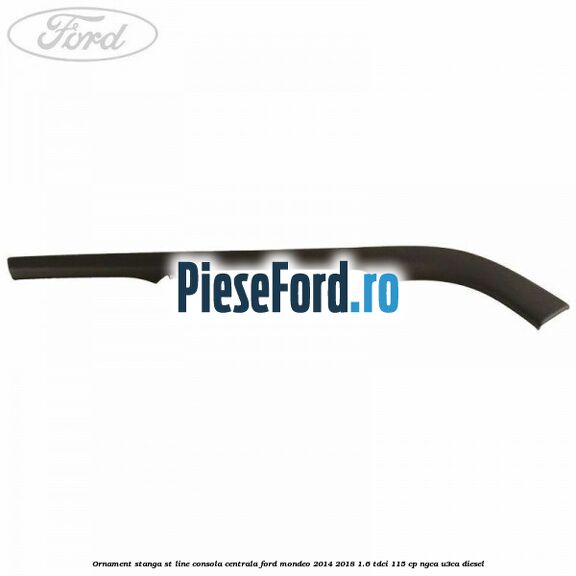 Ornament stanga ST Line consola centrala Ford Mondeo 2014-2018 1.6 TDCi 115 cp NGCA, U3CA diesel