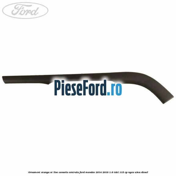 Ornament stanga ST Line consola centrala Ford Mondeo 2014-2018 1.6 TDCi 115 cp NGCA, U3CA diesel