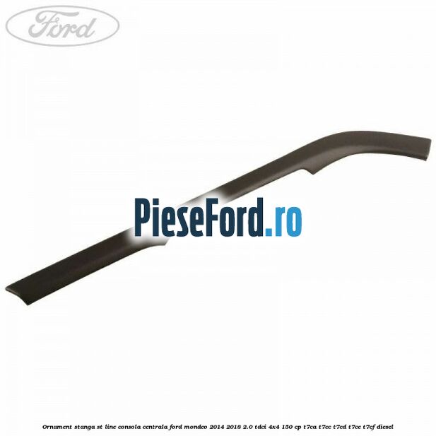 Ornament stanga ST Line consola centrala Ford Mondeo 2014-2018 2.0 TDCi 4x4 150 cp Ornament stanga ST Line consola centrala Ford Mondeo 2014-2018 2.0 TDCi 4x4 150 cp T7CA, T7CC, T7CD, T7CE, T7CF diesel