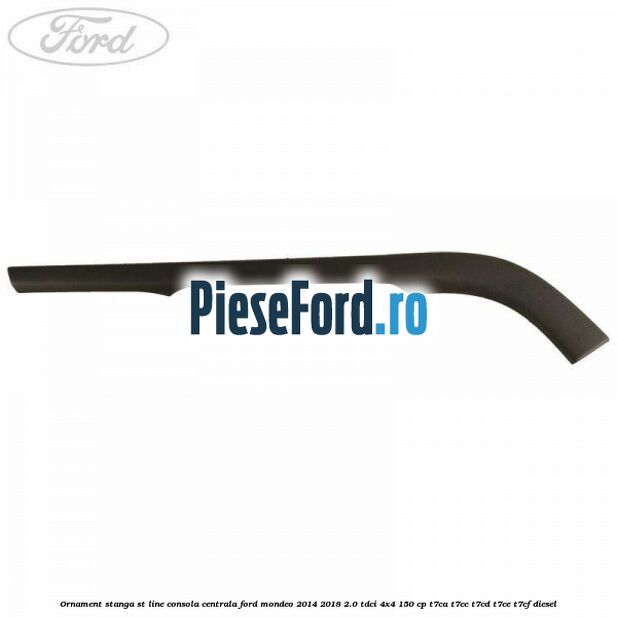 Ornament stanga ST Line consola centrala Ford Mondeo 2014-2018 2.0 TDCi 4x4 150 cp Ornament stanga ST Line consola centrala Ford Mondeo 2014-2018 2.0 TDCi 4x4 150 cp T7CA, T7CC, T7CD, T7CE, T7CF diesel