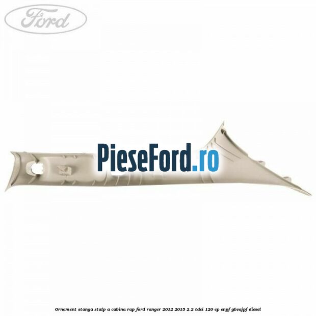 Ornament stanga stalp A cabina RAP Ford Ranger 2012-2015 2.2 TDCi 120 cp Ornament stanga stalp A cabina RAP Ford Ranger 2012-2015 2.2 TDCi 120 cp ENPF, GBVAJPF diesel