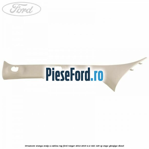 Ornament stanga stalp A cabina RAP Ford Ranger 2012-2015 2.2 TDCi 125 cp ENQW, GBVAJQW diesel