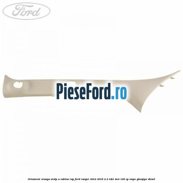 Ornament stanga stalp A cabina RAP Ford Ranger 2012-2015 2.2 TDCi 4x4 125 cp ENQW, GBVAJQW diesel