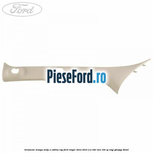 Ornament stanga stalp A cabina RAP Ford Ranger 2012-2015 2.2 TDCi 4x4 150 cp ENQJ, GBVAJQJ diesel