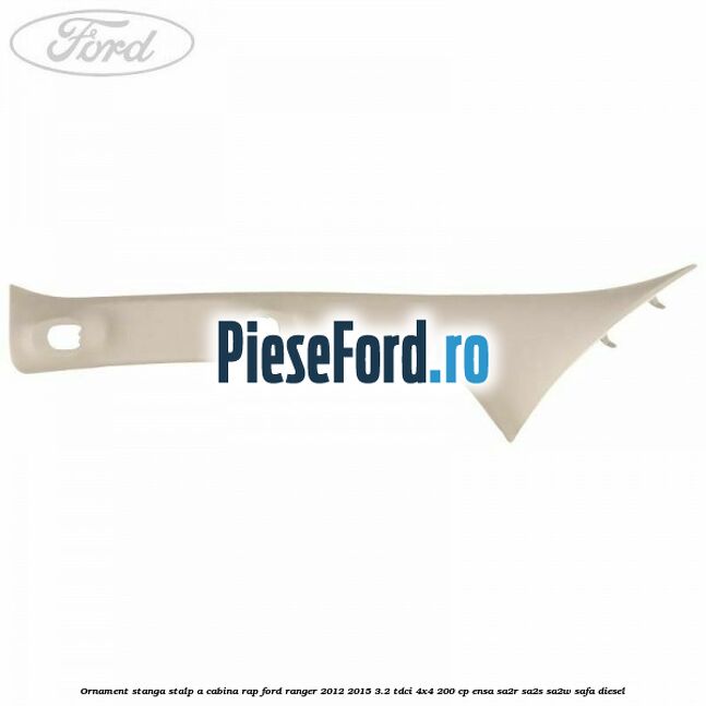 Ornament stanga stalp A cabina RAP Ford Ranger 2012-2015 3.2 TDCi 4x4 200 cp ENSA, SA2R, SA2S, SA2W, SAFA diesel