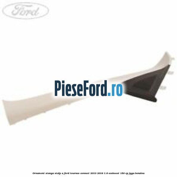 Ornament stanga stalp A Ford Tourneo Connect 2013-2018 1.6 EcoBoost 150 cp JQGA benzina